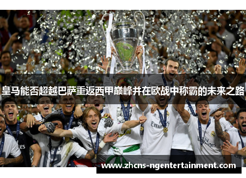 皇马能否超越巴萨重返西甲巅峰并在欧战中称霸的未来之路