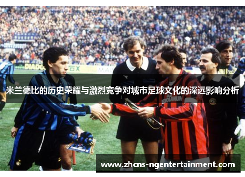 米兰德比的历史荣耀与激烈竞争对城市足球文化的深远影响分析