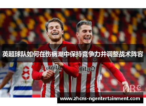 英超球队如何在伤病潮中保持竞争力并调整战术阵容