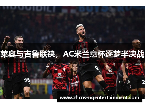 莱奥与吉鲁联袂，AC米兰意杯逐梦半决战