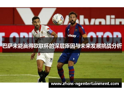巴萨未能赢得欧联杯的深层原因与未来发展挑战分析