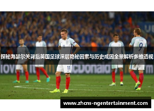 探秘海瑟尔关背后英国足球深层隐秘因素与历史成因全景解析多维透视
