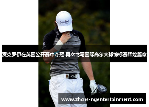 麦克罗伊在英国公开赛中夺冠 再次书写国际高尔夫球锦标赛辉煌篇章