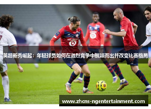英超新秀崛起：年轻球员如何在激烈竞争中脱颖而出并改变比赛格局
