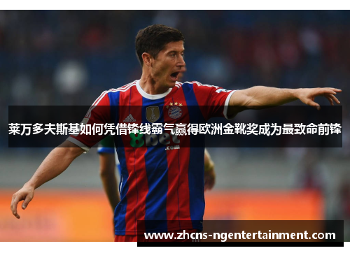 莱万多夫斯基如何凭借锋线霸气赢得欧洲金靴奖成为最致命前锋