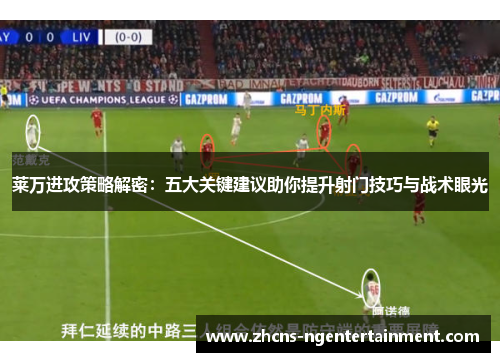 莱万进攻策略解密：五大关键建议助你提升射门技巧与战术眼光