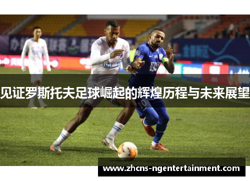 见证罗斯托夫足球崛起的辉煌历程与未来展望
