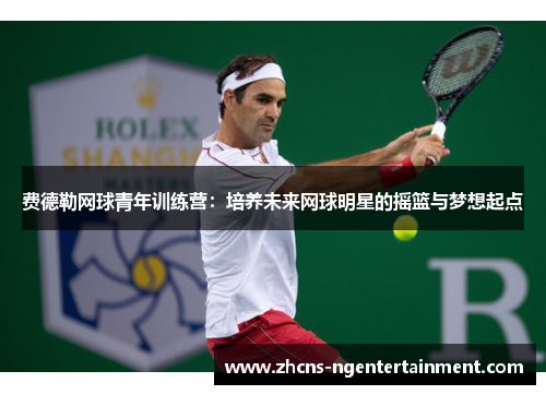 费德勒网球青年训练营：培养未来网球明星的摇篮与梦想起点