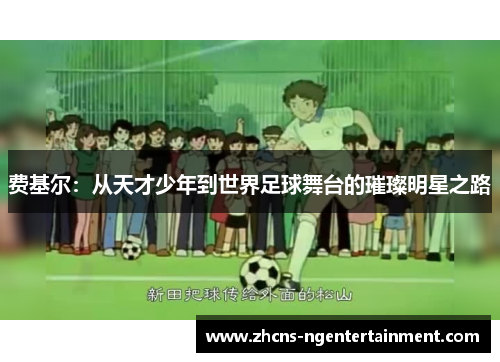 费基尔：从天才少年到世界足球舞台的璀璨明星之路