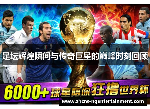 足坛辉煌瞬间与传奇巨星的巅峰时刻回顾