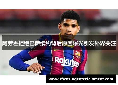 阿劳霍拒绝巴萨续约背后原因曝光引发外界关注