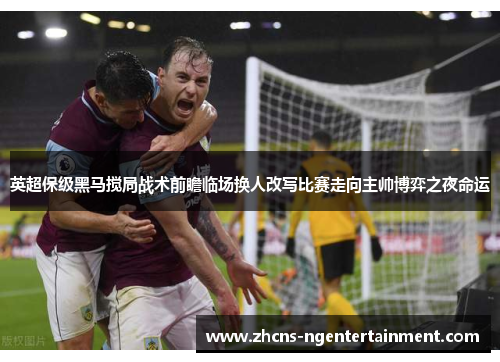 英超保级黑马搅局战术前瞻临场换人改写比赛走向主帅博弈之夜命运