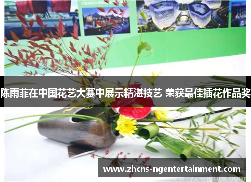 陈雨菲在中国花艺大赛中展示精湛技艺 荣获最佳插花作品奖