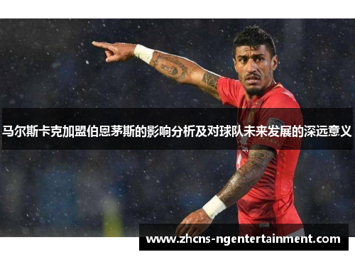 马尔斯卡克加盟伯恩茅斯的影响分析及对球队未来发展的深远意义