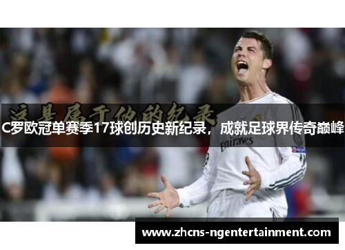 C罗欧冠单赛季17球创历史新纪录，成就足球界传奇巅峰