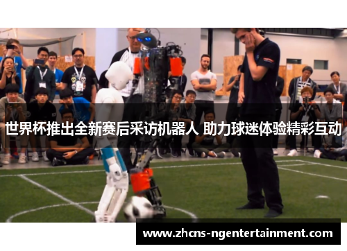 世界杯推出全新赛后采访机器人 助力球迷体验精彩互动