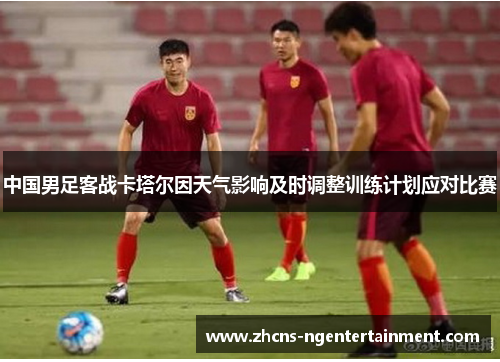 中国男足客战卡塔尔因天气影响及时调整训练计划应对比赛