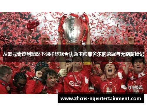 从欧冠奇迹到黯然下课柏林联合功勋主帅菲舍尔的荣耀与无奈离场记