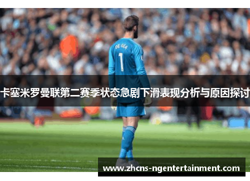 卡塞米罗曼联第二赛季状态急剧下滑表现分析与原因探讨
